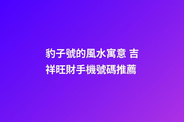 豹子號的風水寓意 吉祥旺財手機號碼推薦